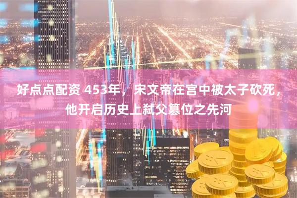 好点点配资 453年，宋文帝在宫中被太子砍死，他开启历史上弑父篡位之先河