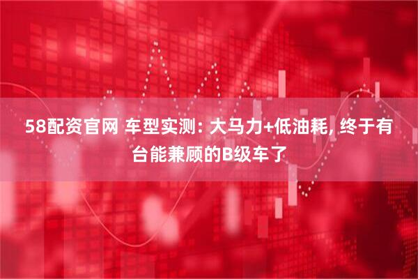 58配资官网 车型实测: 大马力+低油耗, 终于有台能兼顾的B级车了