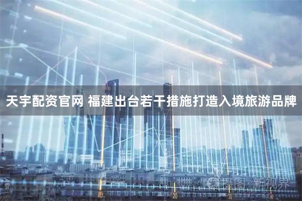 天宇配资官网 福建出台若干措施打造入境旅游品牌