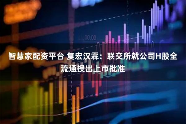 智慧家配资平台 复宏汉霖：联交所就公司H股全流通授出上市批准
