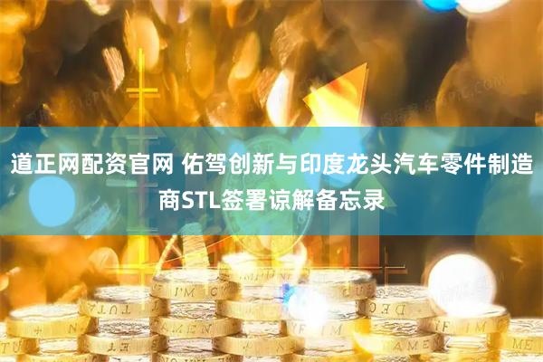 道正网配资官网 佑驾创新与印度龙头汽车零件制造商STL签署谅解备忘录