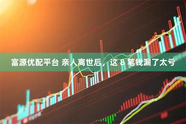 富源优配平台 亲人离世后，这 8 笔钱漏了太亏