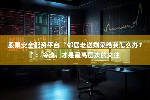 股票安全配资平台 “邻居老送剩菜给我怎么办？”：冷淡，才是最高层次的交往
