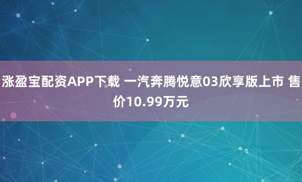涨盈宝配资APP下载 一汽奔腾悦意03欣享版上市 售价10.99万元