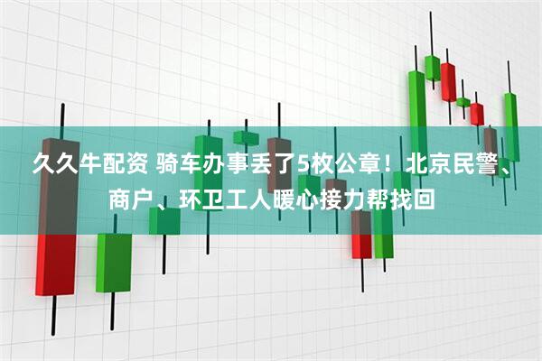 久久牛配资 骑车办事丢了5枚公章！北京民警、商户、环卫工人暖心接力帮找回