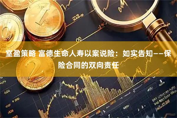 室盈策略 富德生命人寿以案说险：如实告知——保险合同的双向责任