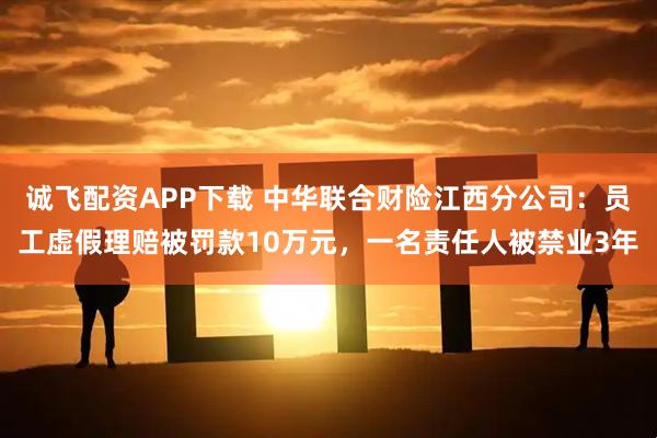 诚飞配资APP下载 中华联合财险江西分公司：员工虚假理赔被罚款10万元，一名责任人被禁业3年