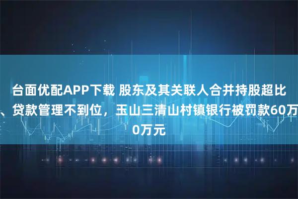 台面优配APP下载 股东及其关联人合并持股超比例、贷款管理不到位，玉山三清山村镇银行被罚款60万元