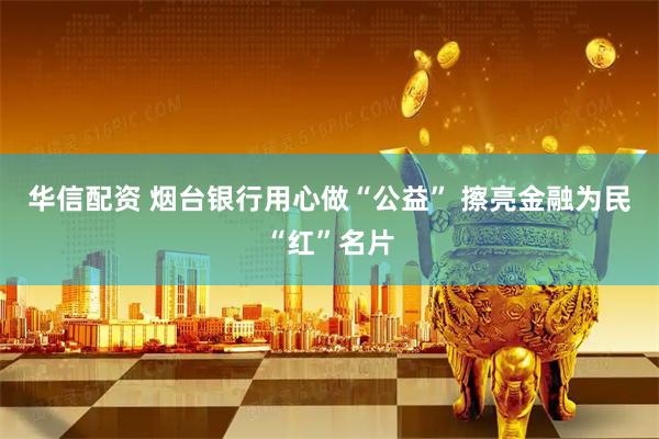 华信配资 烟台银行用心做“公益” 擦亮金融为民“红”名片