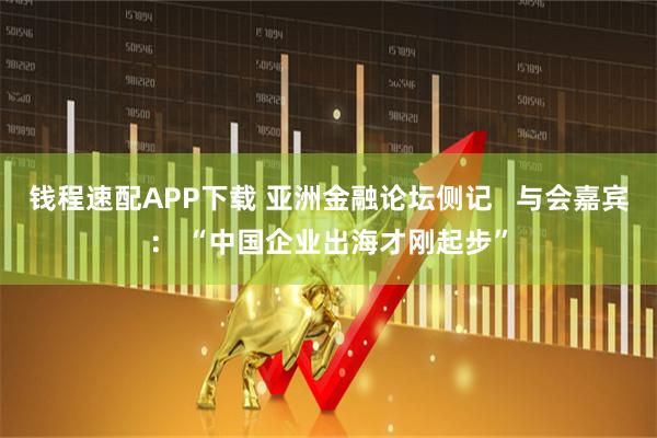 钱程速配APP下载 亚洲金融论坛侧记   与会嘉宾： “中国企业出海才刚起步”