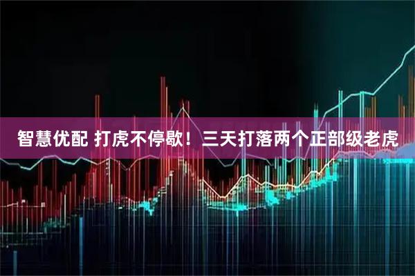 智慧优配 打虎不停歇！三天打落两个正部级老虎