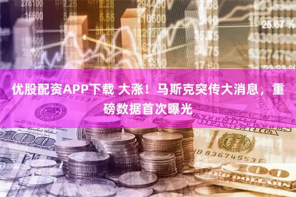 优股配资APP下载 大涨！马斯克突传大消息，重磅数据首次曝光