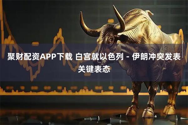 聚财配资APP下载 白宫就以色列 - 伊朗冲突发表关键表态