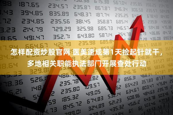 怎样配资炒股官网 医美速成第1天捡起针就干，多地相关职能执法部门开展查处行动
