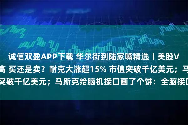 诚信双盈APP下载 华尔街到陆家嘴精选丨美股V型反转后迅速创历史新高 买还是卖？耐克大涨超15% 市值突破千亿美元；马斯克给脑机接口画了个饼：全脑接口要来了！