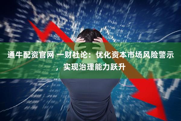 通牛配资官网 一财社论：优化资本市场风险警示，实现治理能力跃升