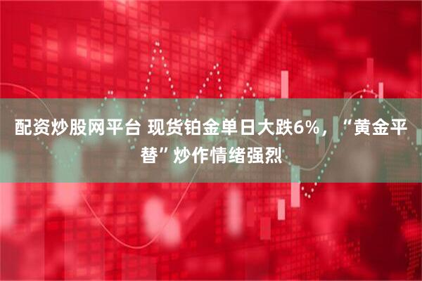 配资炒股网平台 现货铂金单日大跌6%，“黄金平替”炒作情绪强烈