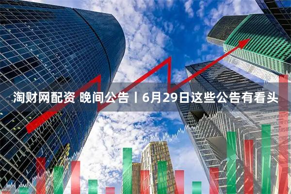 淘财网配资 晚间公告丨6月29日这些公告有看头