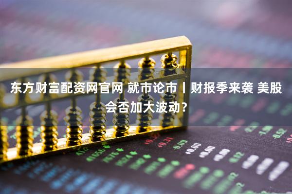 东方财富配资网官网 就市论市丨财报季来袭 美股会否加大波动？
