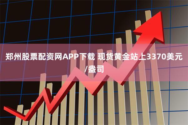 郑州股票配资网APP下载 现货黄金站上3370美元/盎司