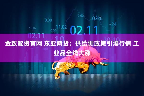 金致配资官网 东亚期货：供给侧政策引爆行情 工业品全线大涨