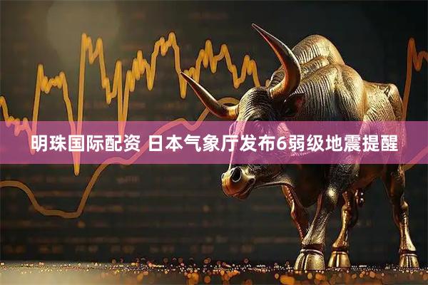 明珠国际配资 日本气象厅发布6弱级地震提醒