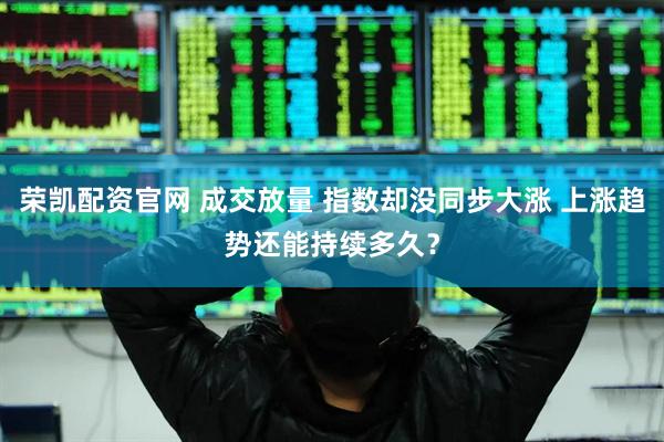 荣凯配资官网 成交放量 指数却没同步大涨 上涨趋势还能持续多久？