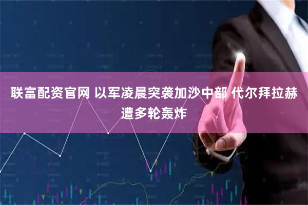 联富配资官网 以军凌晨突袭加沙中部 代尔拜拉赫遭多轮轰炸