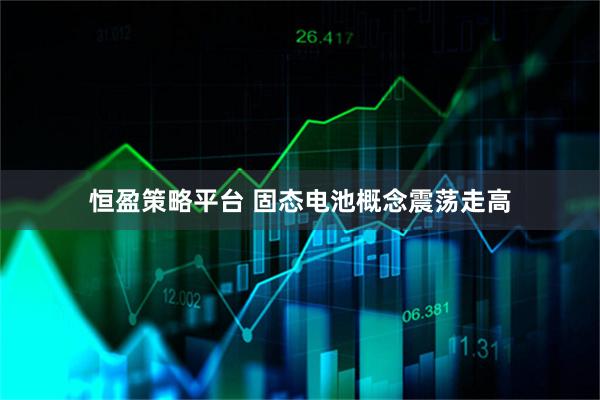 恒盈策略平台 固态电池概念震荡走高