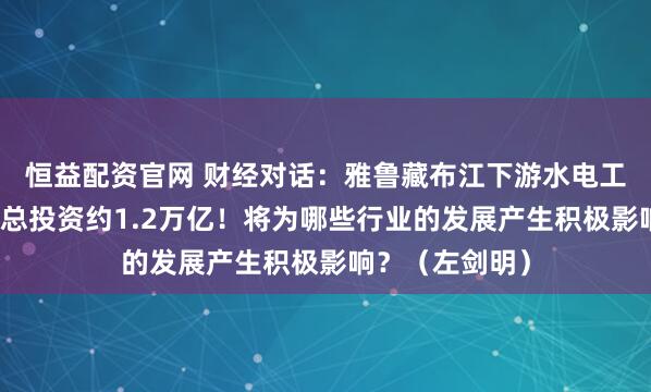 恒益配资官网 财经对话：雅鲁藏布江下游水电工程正式开工，总投资约1.2万亿！将为哪些行业的发展产生积极影响？（左剑明）
