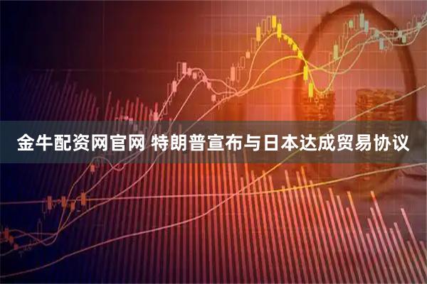 金牛配资网官网 特朗普宣布与日本达成贸易协议