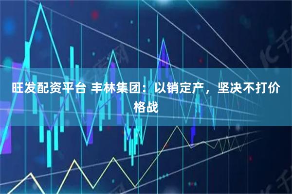 旺发配资平台 丰林集团：以销定产，坚决不打价格战