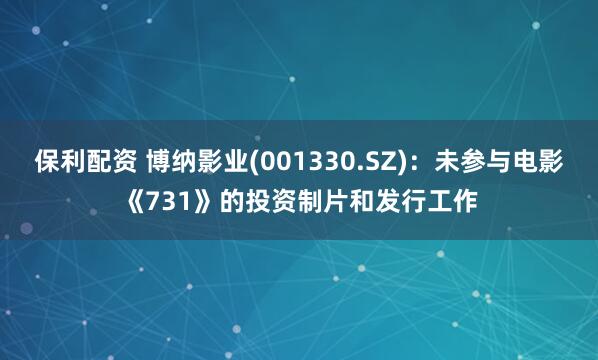 保利配资 博纳影业(001330.SZ)：未参与电影《731》的投资制片和发行工作