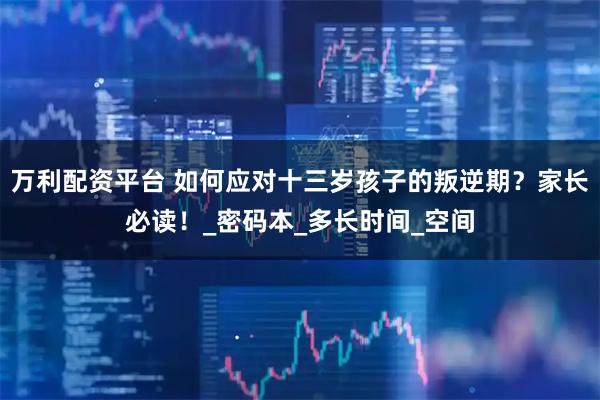 万利配资平台 如何应对十三岁孩子的叛逆期？家长必读！_密码本_多长时间_空间