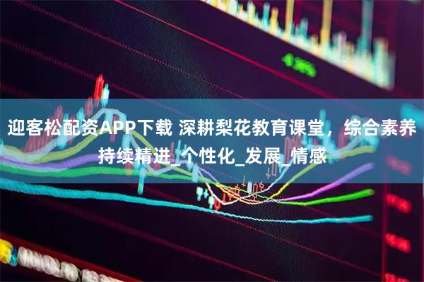 迎客松配资APP下载 深耕梨花教育课堂，综合素养持续精进_个性化_发展_情感