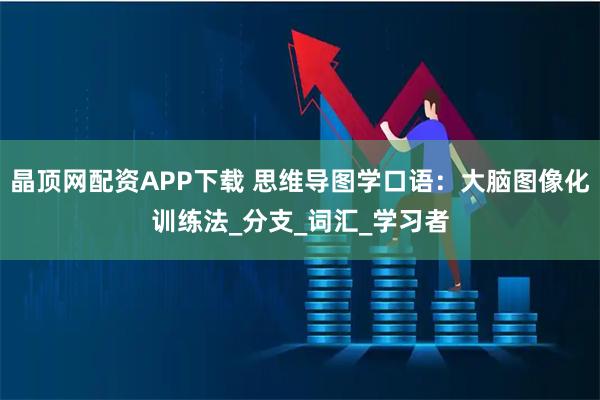 晶顶网配资APP下载 思维导图学口语：大脑图像化训练法_分支_词汇_学习者