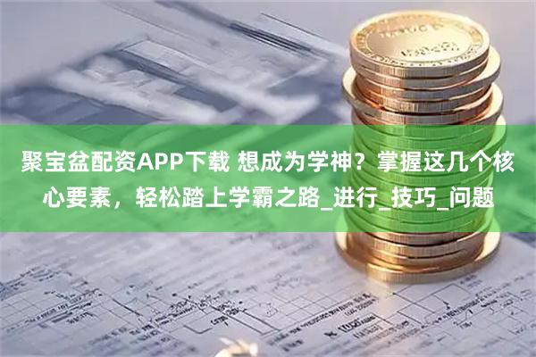 聚宝盆配资APP下载 想成为学神？掌握这几个核心要素，轻松踏上学霸之路_进行_技巧_问题