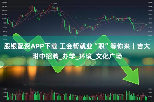 股银配资APP下载 工会帮就业“职”等你来｜吉大附中招聘_办学_环境_文化广场
