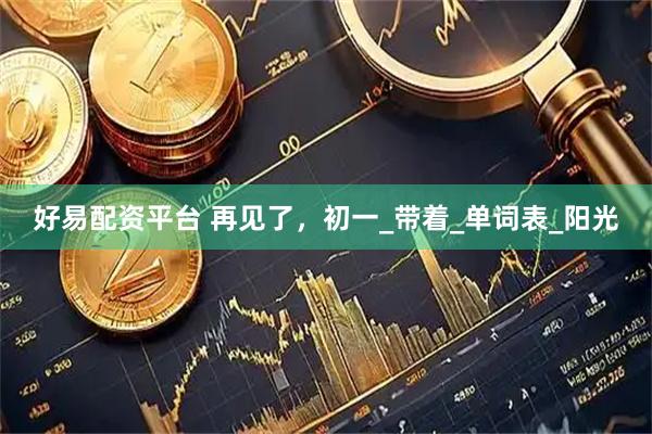 好易配资平台 再见了，初一_带着_单词表_阳光