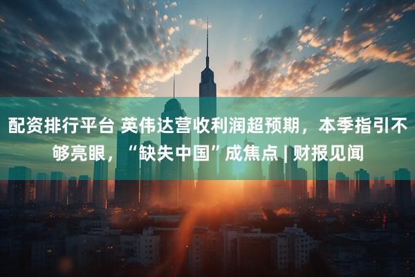 配资排行平台 英伟达营收利润超预期，本季指引不够亮眼，“缺失中国”成焦点 | 财报见闻