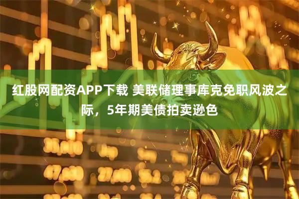 红股网配资APP下载 美联储理事库克免职风波之际，5年期美债拍卖逊色