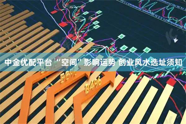 中金优配平台 “空间”影响运势 创业风水选址须知