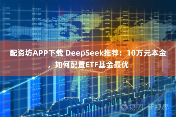 配资坊APP下载 DeepSeek推荐：10万元本金，如何配置ETF基金最优
