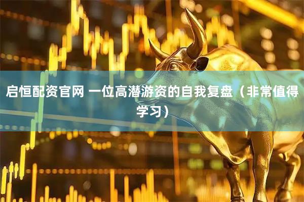 启恒配资官网 一位高潜游资的自我复盘（非常值得学习）