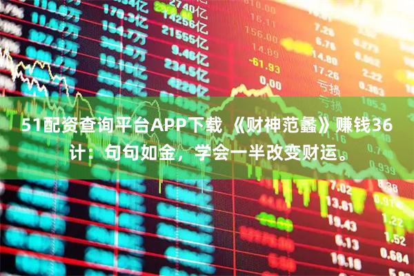 51配资查询平台APP下载 《财神范蠡》赚钱36计：句句如金，学会一半改变财运。