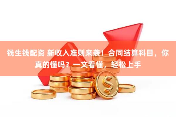 钱生钱配资 新收入准则来袭！合同结算科目，你真的懂吗？一文看懂，轻松上手