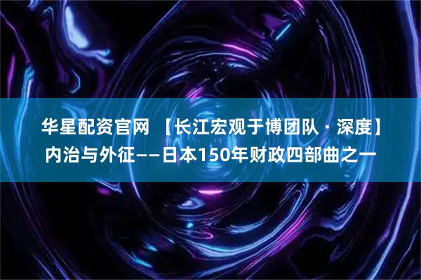 华星配资官网 【长江宏观于博团队 · 深度】内治与外征——日本150年财政四部曲之一