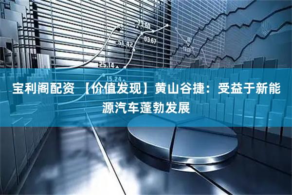 宝利阁配资 【价值发现】黄山谷捷：受益于新能源汽车蓬勃发展