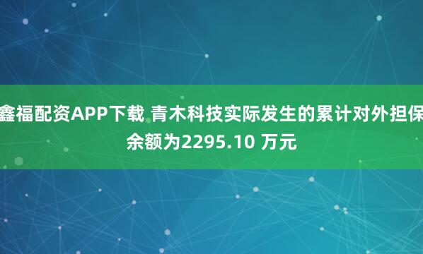 鑫福配资APP下载 青木科技实际发生的累计对外担保余额为2295.10 万元