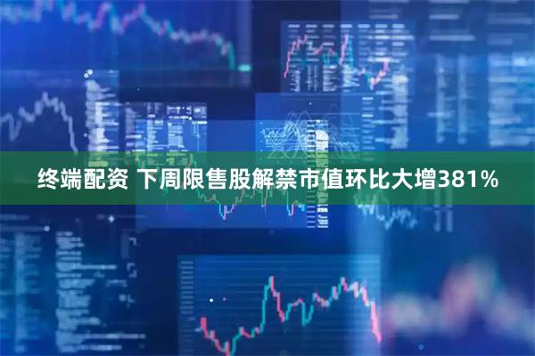 终端配资 下周限售股解禁市值环比大增381%